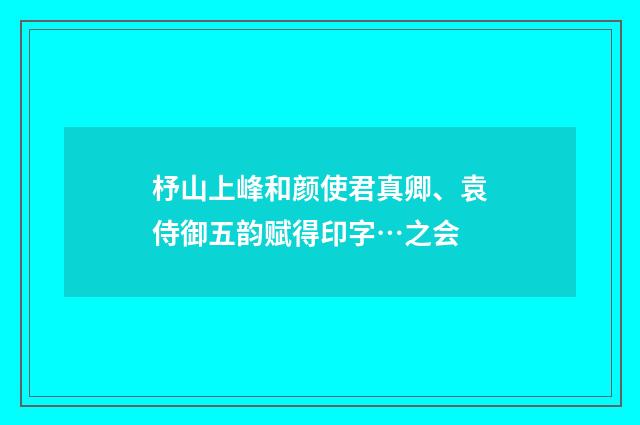 杼山上峰和颜使君真卿、袁侍御五韵赋得印字…之会