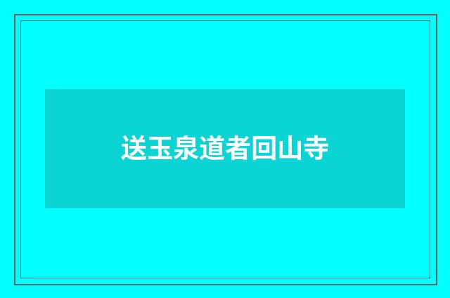 送玉泉道者回山寺
