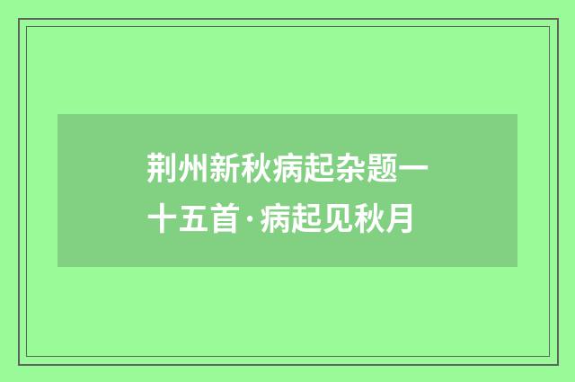 荆州新秋病起杂题一十五首·病起见秋月