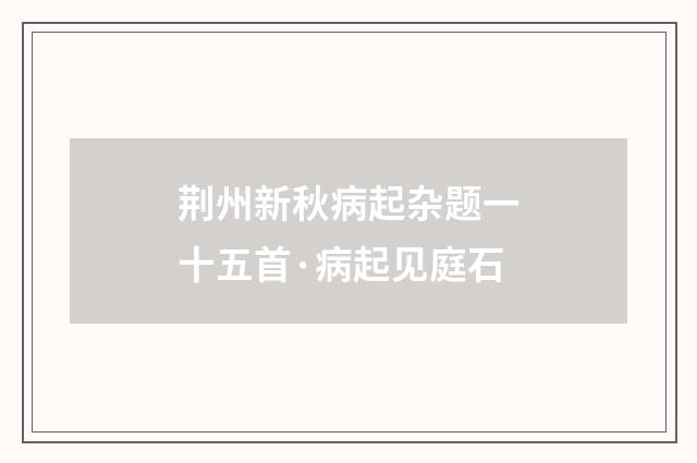 荆州新秋病起杂题一十五首·病起见庭石