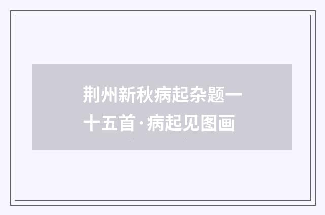荆州新秋病起杂题一十五首·病起见图画