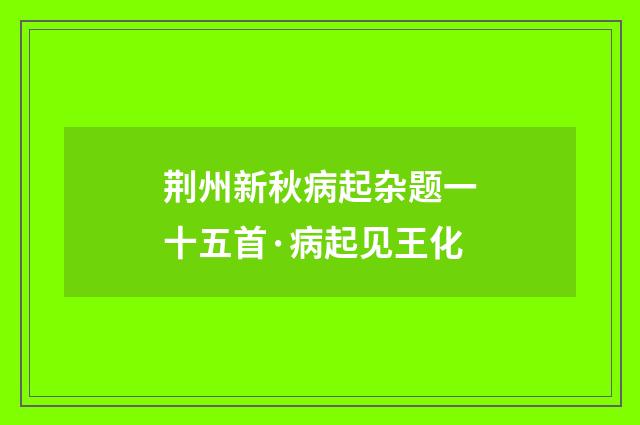 荆州新秋病起杂题一十五首·病起见王化