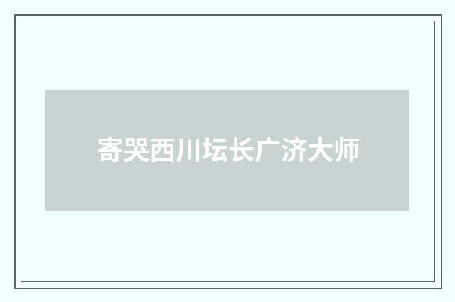 寄哭西川坛长广济大师
