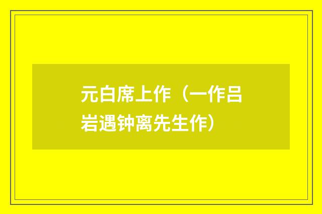 元白席上作（一作吕岩遇钟离先生作）