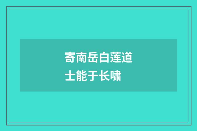 寄南岳白莲道士能于长啸
