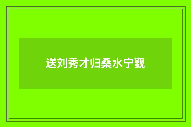 送刘秀才归桑水宁觐