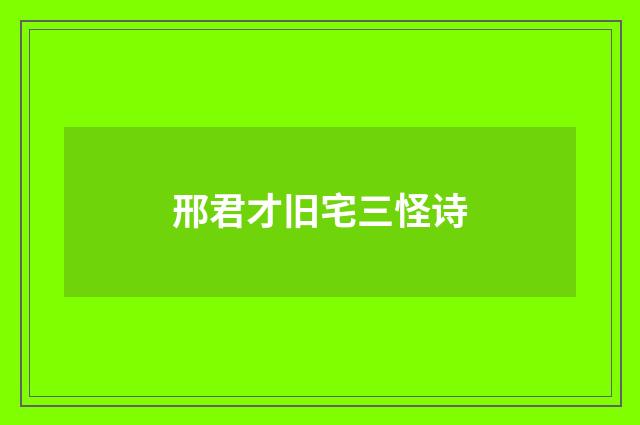 邢君才旧宅三怪诗