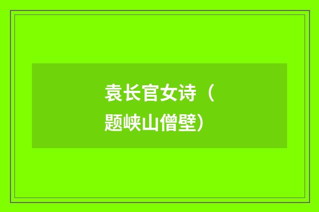袁长官女诗（题峡山僧壁）