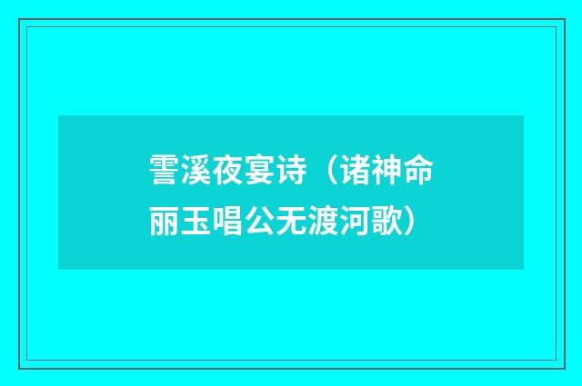 霅溪夜宴诗（诸神命丽玉唱公无渡河歌）