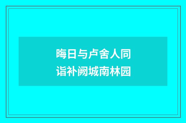晦日与卢舍人同诣补阙城南林园