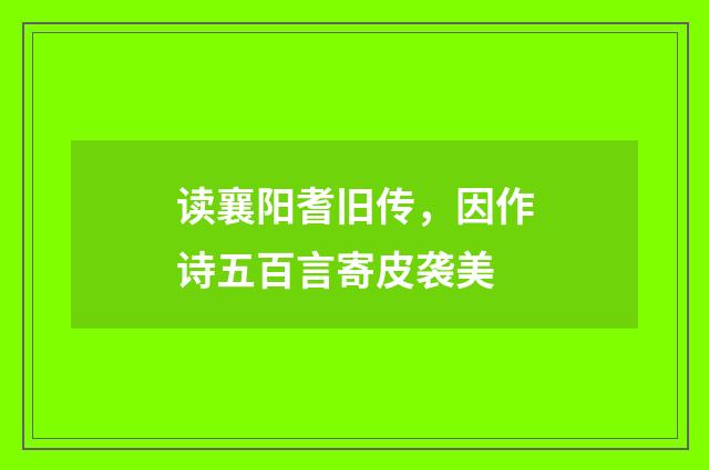 读襄阳耆旧传，因作诗五百言寄皮袭美