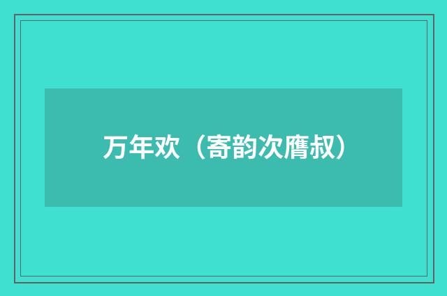 万年欢（寄韵次膺叔）