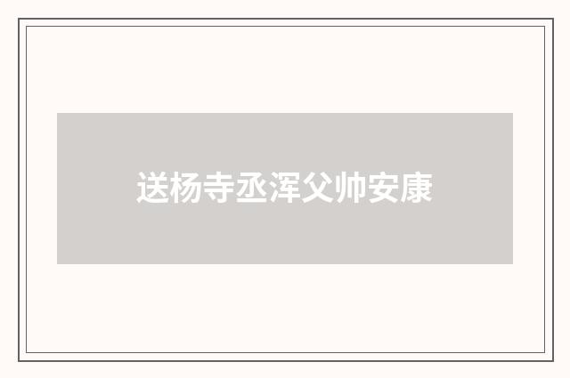 送杨寺丞浑父帅安康