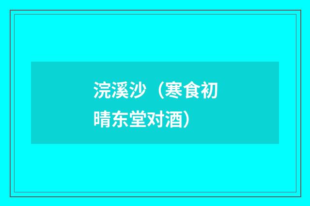 浣溪沙(寒食初晴东堂对酒)
