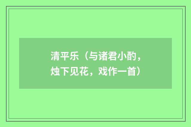 清平乐（与诸君小酌，烛下见花，戏作一首）