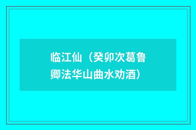 临江仙（癸卯次葛鲁卿法华山曲水劝酒）