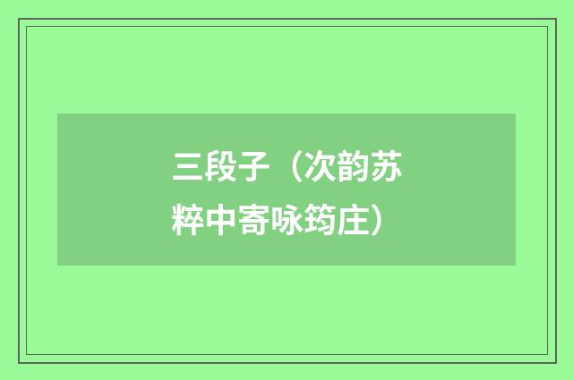 三段子（次韵苏粹中寄咏筠庄）
