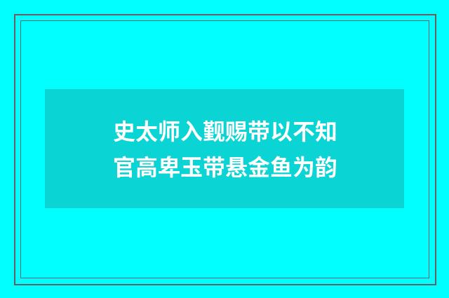 史太师入觐赐带以不知官高卑玉带悬金鱼为韵