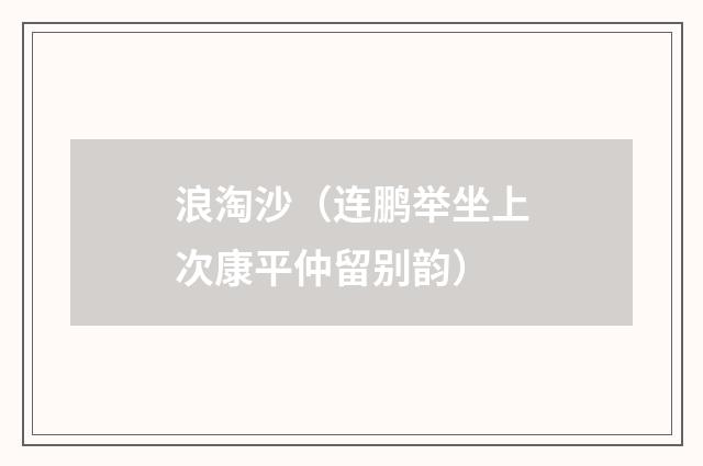 浪淘沙（连鹏举坐上次康平仲留别韵）