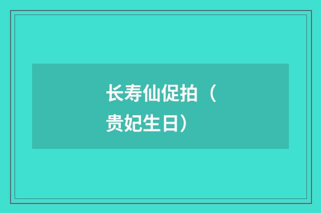 长寿仙促拍（贵妃生日）