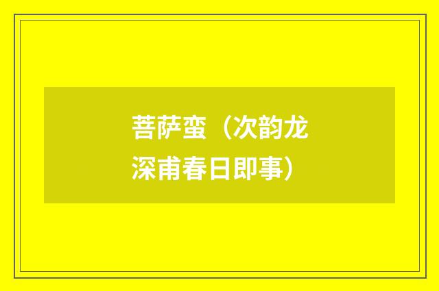 菩萨蛮（次韵龙深甫春日即事）