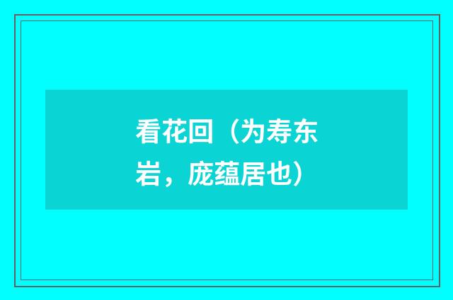 看花回（为寿东岩，庞蕴居也）