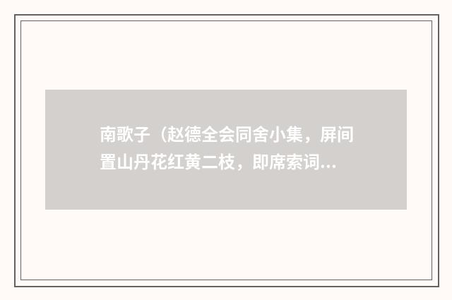 南歌子（赵德全会同舍小集，屏间置山丹花红黄二枝，即席索词）