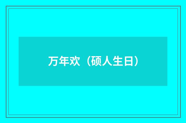 万年欢（硕人生日）