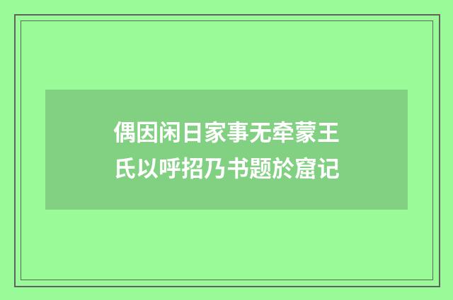 偶因闲日家事无牵蒙王氏以呼招乃书题於窟记