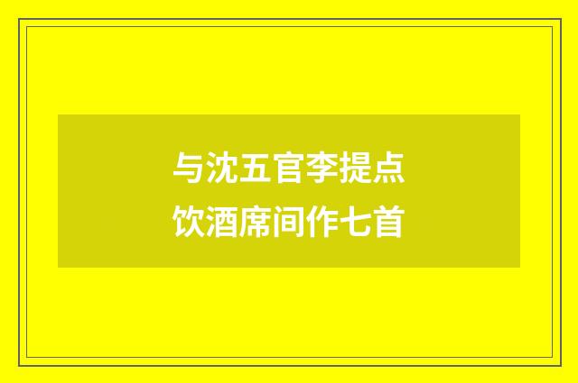 与沈五官李提点饮酒席间作七首