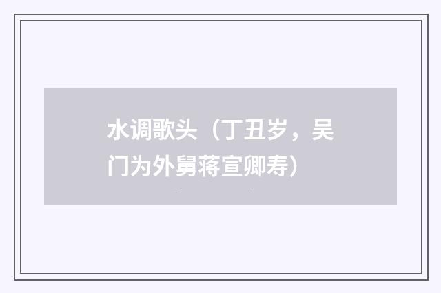 水调歌头（丁丑岁，吴门为外舅蒋宣卿寿）