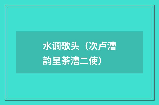 水调歌头（次卢漕韵呈茶漕二使）