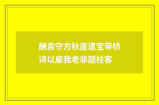 酬袁守方秋崖遗宝带桥诗以雇我老非题柱客