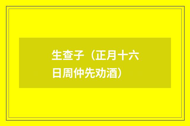 生查子（正月十六日周仲先劝酒）