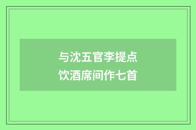 与沈五官李提点饮酒席间作七首