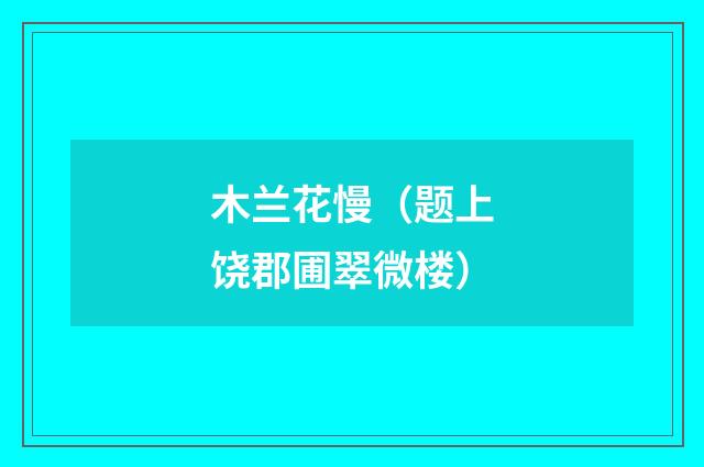 木兰花慢（题上饶郡圃翠微楼）