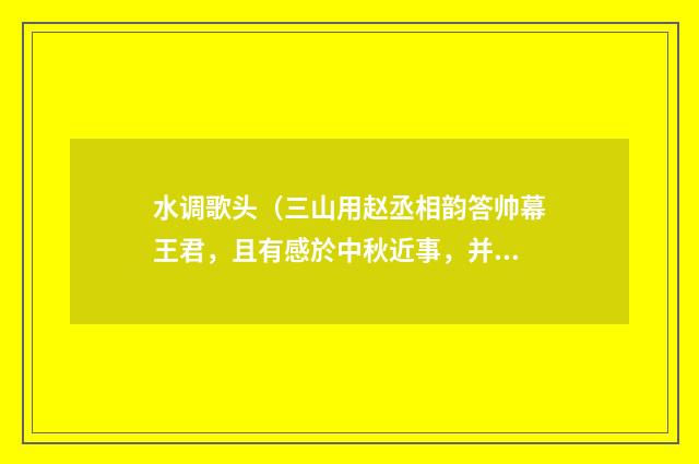 水调歌头（三山用赵丞相韵答帅幕王君，且有感於中秋近事，并见之末章）