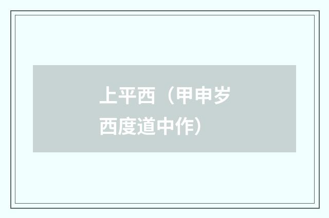 上平西（甲申岁西度道中作）