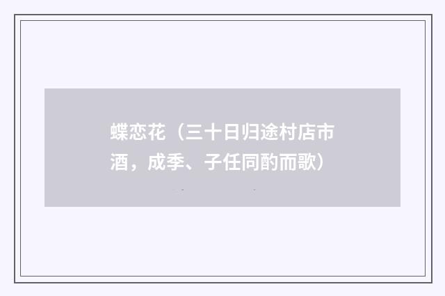 蝶恋花（三十日归途村店市酒，成季、子任同酌而歌）