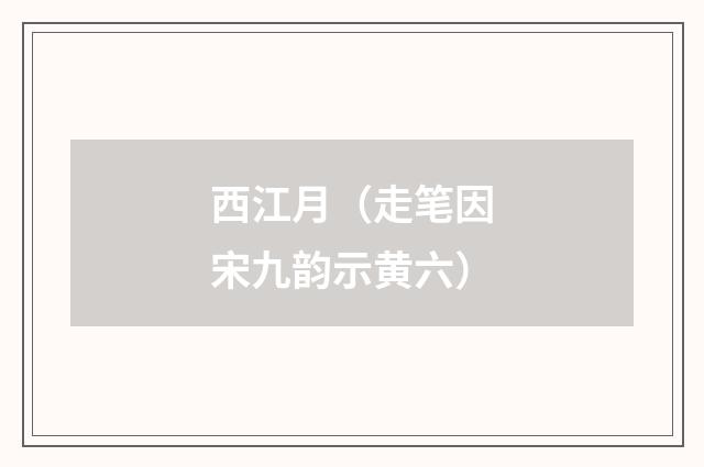 西江月(走笔因宋九韵示黄六)