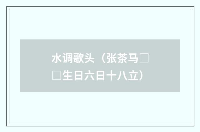 水调歌头(张茶马□□生日六日十八立)