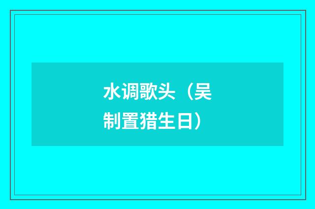 水调歌头（吴制置猎生日）