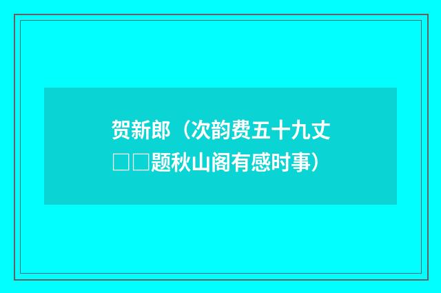 贺新郎（次韵费五十九丈□□题秋山阁有感时事）