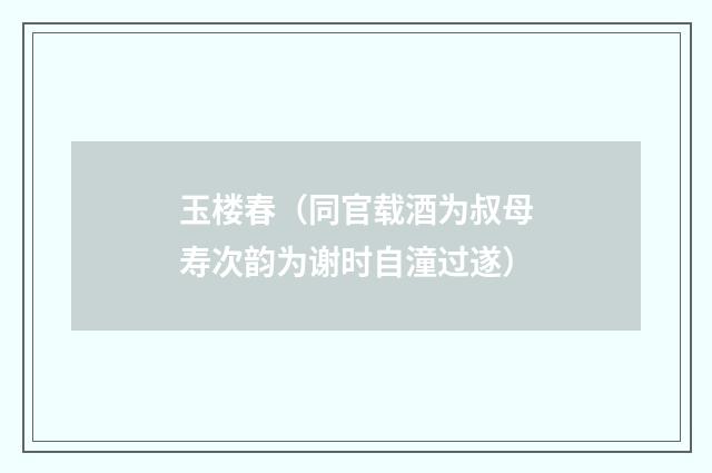 玉楼春（同官载酒为叔母寿次韵为谢时自潼过遂）