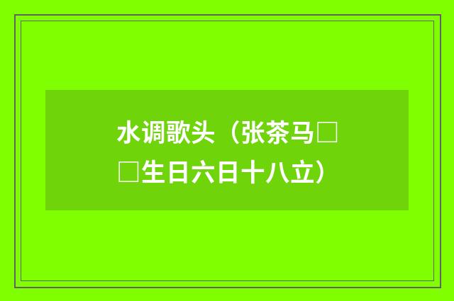 水调歌头（张茶马□□生日六日十八立）