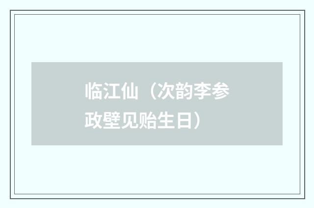 临江仙（次韵李参政壁见贻生日）