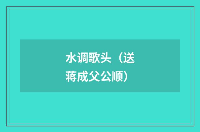水调歌头（送蒋成父公顺）