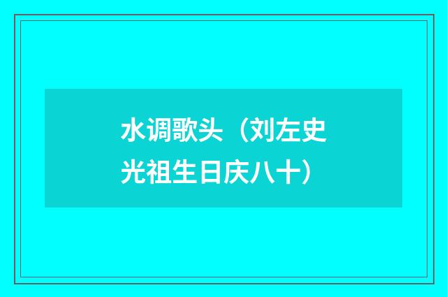 水调歌头（刘左史光祖生日庆八十）
