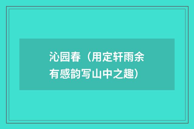 沁园春（用定轩雨余有感韵写山中之趣）