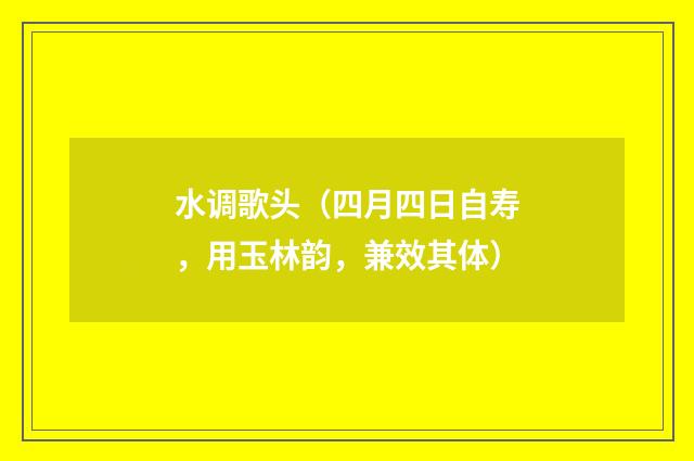 水调歌头（四月四日自寿，用玉林韵，兼效其体）
